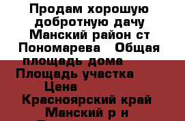 Продам хорошую добротную дачу Манский район ст.Пономарева › Общая площадь дома ­ 50 › Площадь участка ­ 6 › Цена ­ 420 000 - Красноярский край, Манский р-н, Пономарево ст. Недвижимость » Дома, коттеджи, дачи продажа   